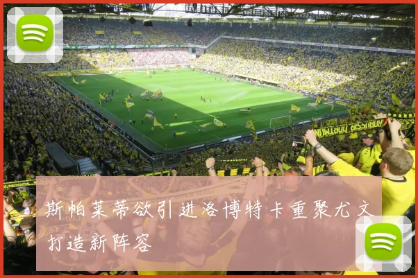 斯帕莱蒂欲引进洛博特卡重聚尤文打造新阵容