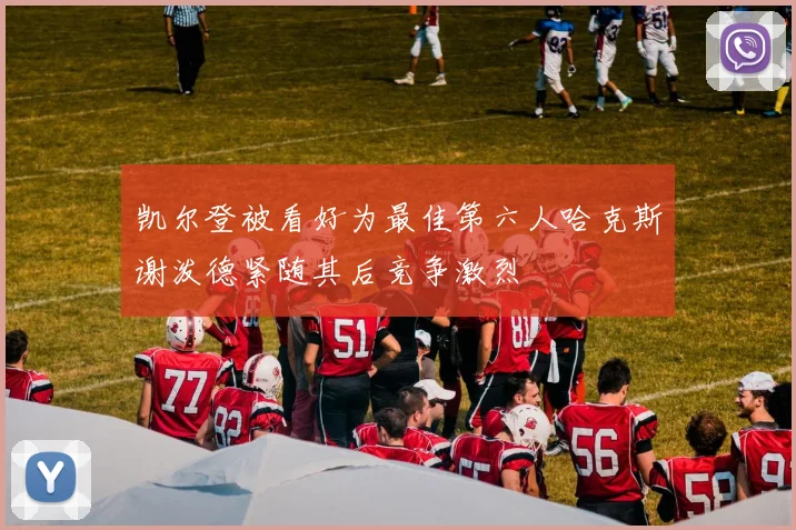 凯尔登被看好为最佳第六人哈克斯谢泼德紧随其后竞争激烈