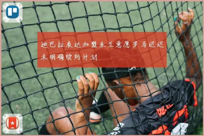 迪巴拉表达加盟米兰意愿罗马迟迟未明确续约计划