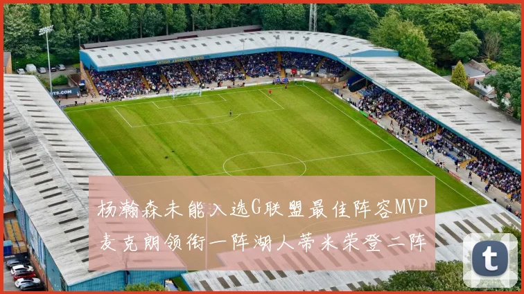 杨瀚森未能入选G联盟最佳阵容MVP麦克朗领衔一阵湖人蒂米荣登二阵
