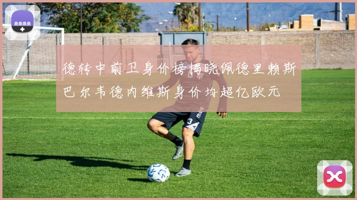 德转中前卫身价榜揭晓佩德里赖斯巴尔韦德内维斯身价均超亿欧元