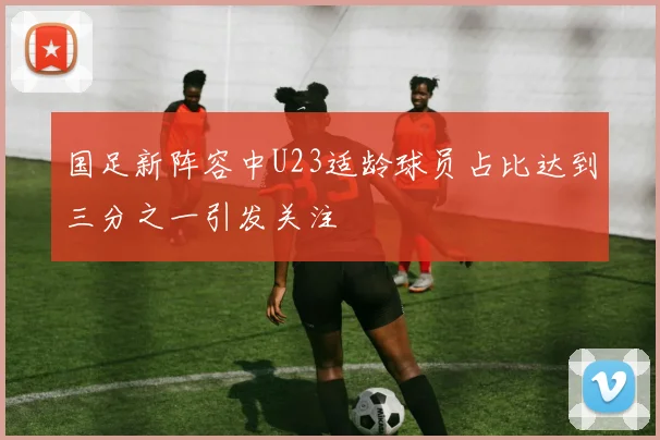 国足新阵容中U23适龄球员占比达到三分之一引发关注