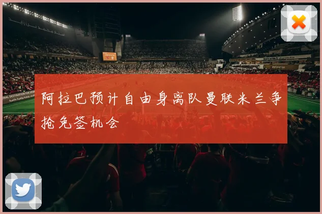 阿拉巴预计自由身离队曼联米兰争抢免签机会