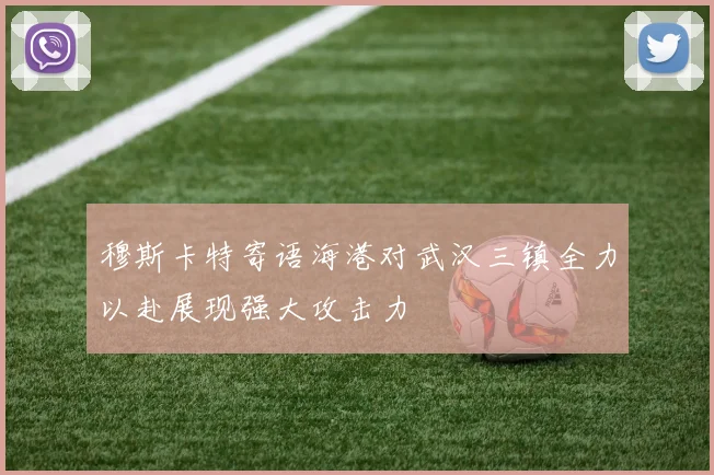 穆斯卡特寄语海港对武汉三镇全力以赴展现强大攻击力
