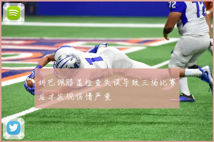 姆巴佩膝盖检查失误导致三场比赛后才发现伤情严重