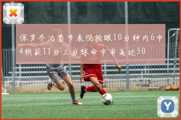 保罗乔治首节表现抢眼10分钟内6中4斩获11分三分球命中率高达50