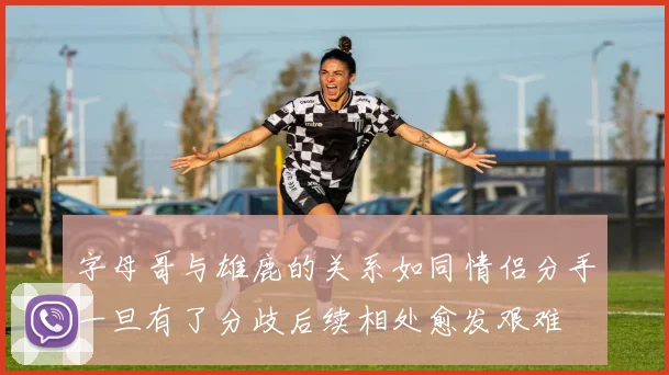 字母哥与雄鹿的关系如同情侣分手一旦有了分歧后续相处愈发艰难