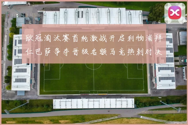 欧冠淘汰赛首轮激战开启利物浦拜仁巴萨争夺晋级名额马竞热刺对决引关注