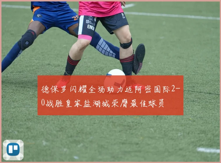 德保罗闪耀全场助力迈阿密国际2-0战胜皇家盐湖城荣膺最佳球员