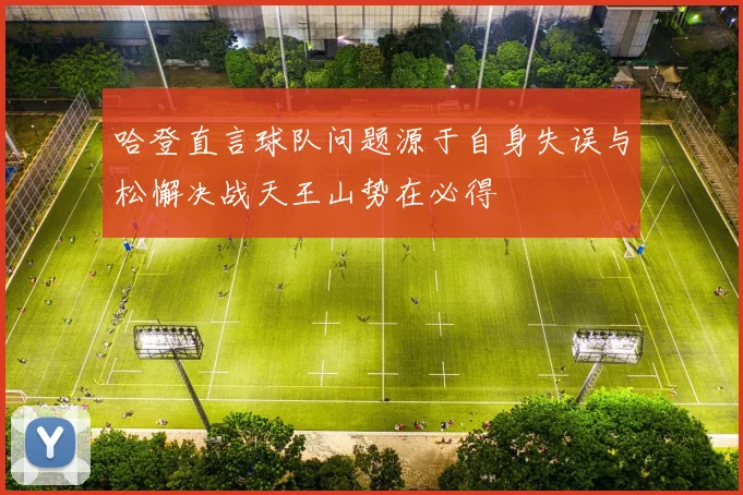 哈登直言球队问题源于自身失误与松懈决战天王山势在必得