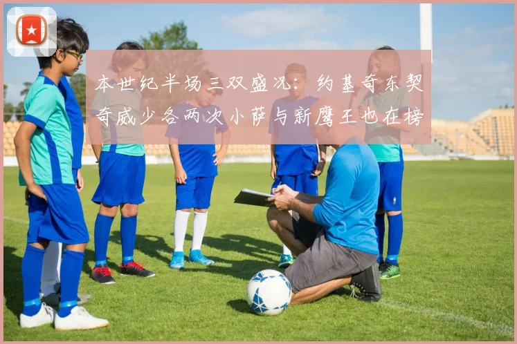 本世纪半场三双盛况：约基奇东契奇威少各两次小萨与新鹰王也在榜单之中