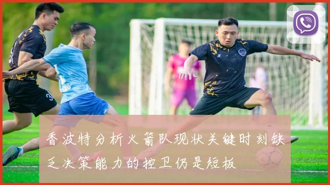 香波特分析火箭队现状关键时刻缺乏决策能力的控卫仍是短板