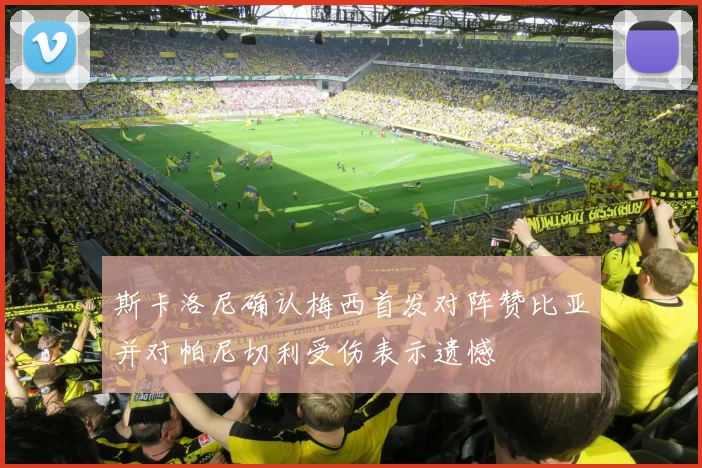 斯卡洛尼确认梅西首发对阵赞比亚并对帕尼切利受伤表示遗憾