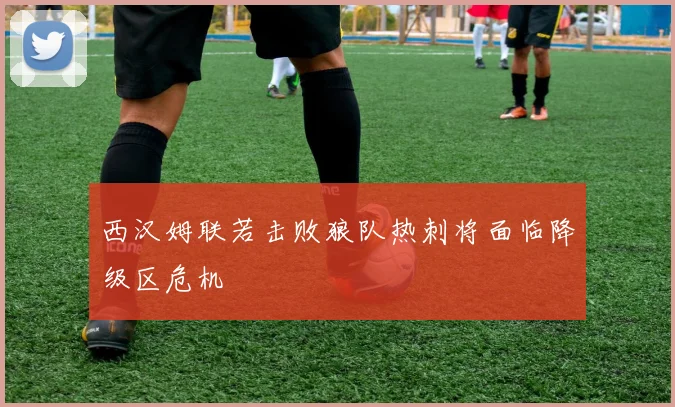 西汉姆联若击败狼队热刺将面临降级区危机