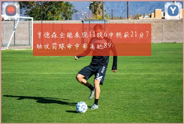 亨德森全能表现11投6中斩获21分7助攻罚球命中率高达89