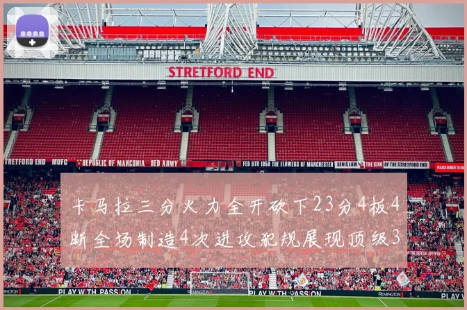 卡马拉三分火力全开砍下23分4板4断全场制造4次进攻犯规展现顶级3D表现