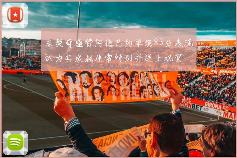 东契奇盛赞阿德巴约单场83分表现认为其成就非常特别并送上祝贺