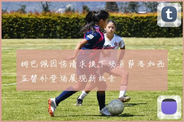 姆巴佩因伤请求换下场贡萨洛加西亚替补登场展现新机会