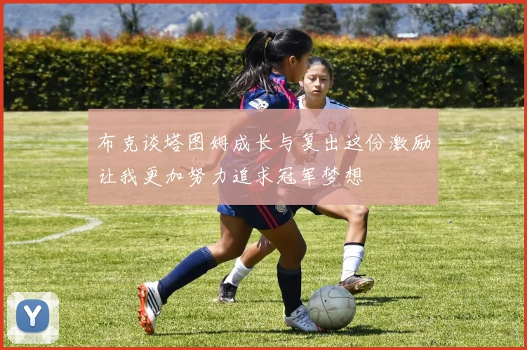 布克谈塔图姆成长与复出这份激励让我更加努力追求冠军梦想