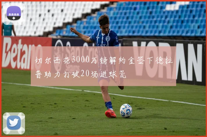 切尔西花3000万镑解约金签下德拉普助力打破20场进球荒